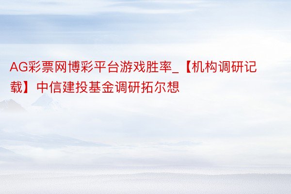 AG彩票网博彩平台游戏胜率_【机构调研记载】中信建投基金调研